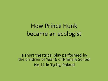 How Prince Hunk became an ecologist a short theatrical play performed by the children of Year 6 of Primary School No 11 in Tychy, Poland.