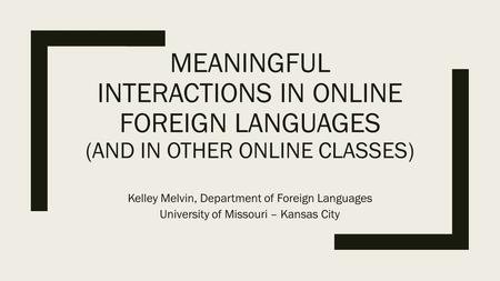 MEANINGFUL INTERACTIONS IN ONLINE FOREIGN LANGUAGES (AND IN OTHER ONLINE CLASSES) Kelley Melvin, Department of Foreign Languages University of Missouri.