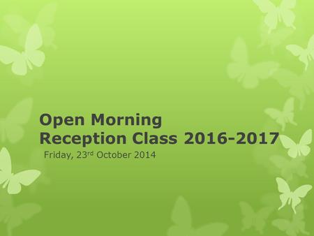 Open Morning Reception Class 2016-2017 Friday, 23 rd October 2014.