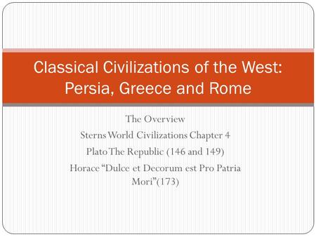 The Overview Sterns World Civilizations Chapter 4 Plato The Republic (146 and 149) Horace “Dulce et Decorum est Pro Patria Mori”(173) Classical Civilizations.