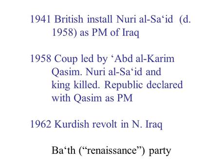 1941 British install Nuri al-Sa‘id (d. 1958) as PM of Iraq 1958 Coup led by ‘Abd al-Karim Qasim. Nuri al-Sa‘id and king killed. Republic declared with.