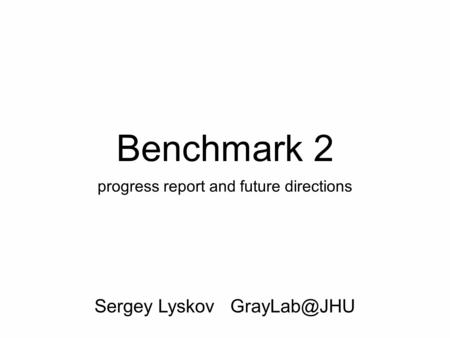 Benchmark 2 progress report and future directions Sergey Lyskov