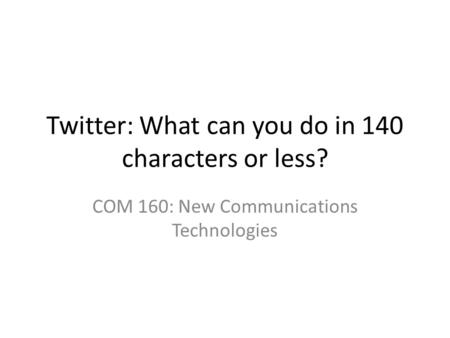 Twitter: What can you do in 140 characters or less? COM 160: New Communications Technologies.