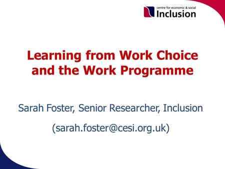 Learning from Work Choice and the Work Programme. Sarah Foster, Senior Researcher, Inclusion