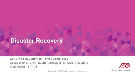 Disaster Recovery 2015 Indiana Statewide Payroll Conference Michael Ievoli-Client Support Specialist IV, Major Accounts September 16, 2015 Copyright ©