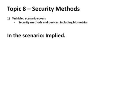 Topic 8 – Security Methods 1)TechMed scenario covers Security methods and devices, including biometrics In the scenario: Implied.