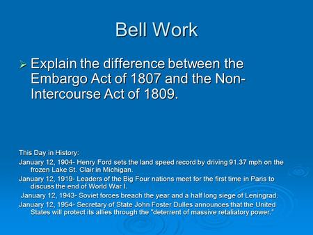 Bell Work  Explain the difference between the Embargo Act of 1807 and the Non- Intercourse Act of 1809. This Day in History: January 12, 1904- Henry Ford.