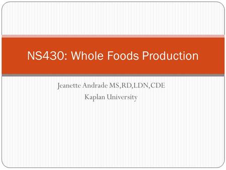 Jeanette Andrade MS,RD,LDN,CDE Kaplan University NS430: Whole Foods Production.