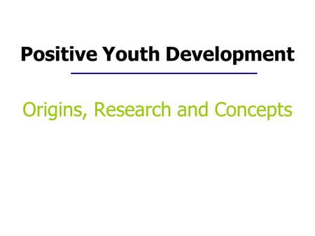 Positive Youth Development Origins, Research and Concepts.