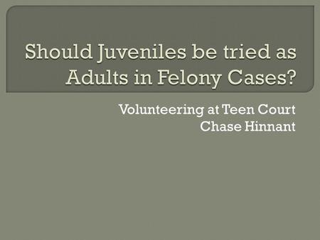 Volunteering at Teen Court Chase Hinnant.  I chose my topic because teens are starting to become more violent than ever and I feel that the Juvenile.