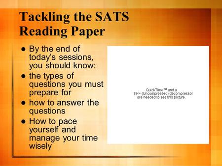 Tackling the SATS Reading Paper By the end of today’s sessions, you should know: the types of questions you must prepare for how to answer the questions.