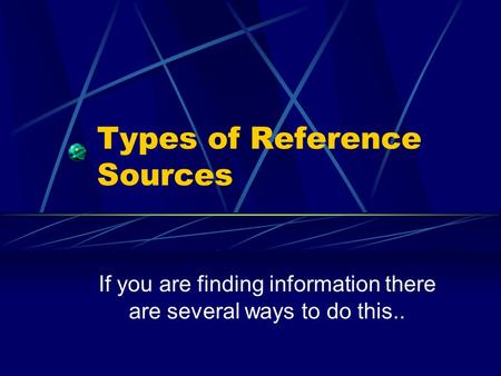 Types of Reference Sources If you are finding information there are several ways to do this..