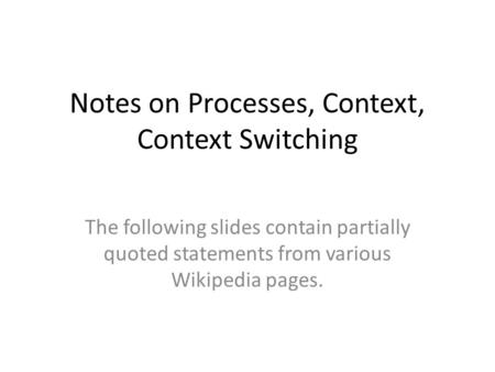 Notes on Processes, Context, Context Switching The following slides contain partially quoted statements from various Wikipedia pages.