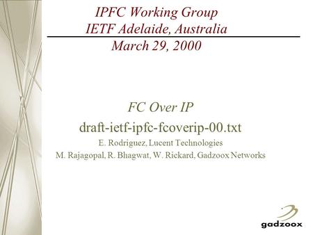 IPFC Working Group IETF Adelaide, Australia March 29, 2000 FC Over IP draft-ietf-ipfc-fcoverip-00.txt E. Rodriguez, Lucent Technologies M. Rajagopal, R.