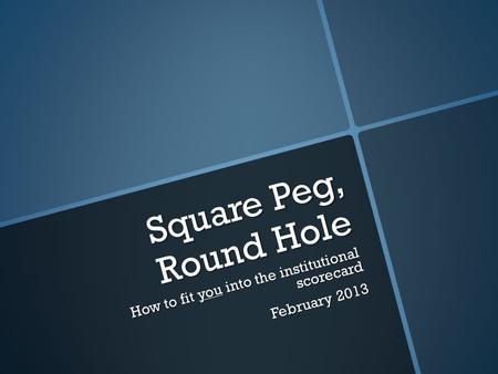 Square Peg, Round Hole How to fit you into the institutional scorecard February 2013.