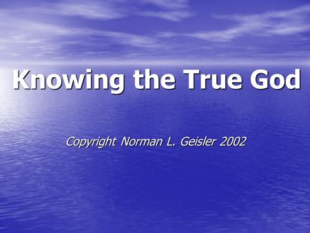 Knowing the True God Copyright Norman L. Geisler 2002.