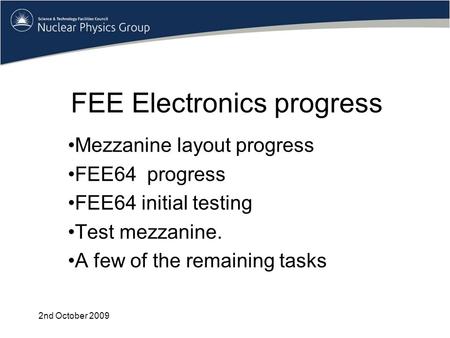 FEE Electronics progress Mezzanine layout progress FEE64 progress FEE64 initial testing Test mezzanine. A few of the remaining tasks 2nd October 2009.