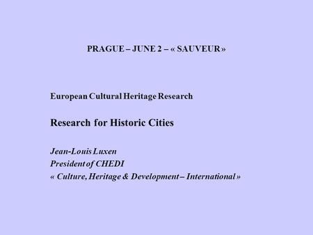 PRAGUE – JUNE 2 – « SAUVEUR » European Cultural Heritage Research Research for Historic Cities Jean-Louis Luxen President of CHEDI « Culture, Heritage.