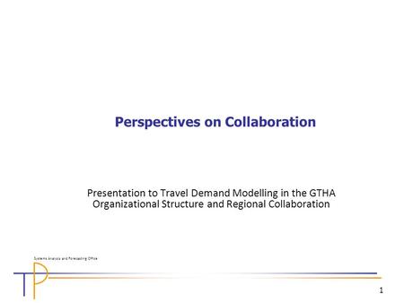 1 Perspectives on Collaboration Presentation to Travel Demand Modelling in the GTHA Organizational Structure and Regional Collaboration Systems Analysis.