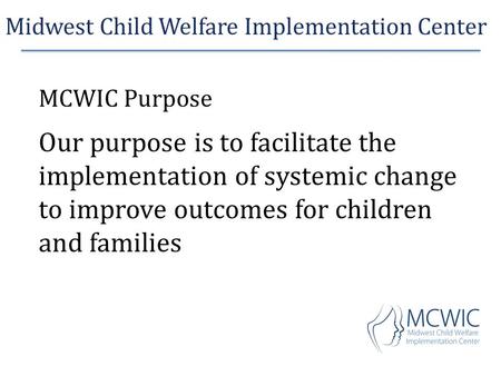 Midwest Child Welfare Implementation Center MCWIC Purpose Our purpose is to facilitate the implementation of systemic change to improve outcomes for children.