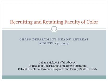 CHASS DEPARTMENT HEADS’ RETREAT AUGUST 14, 2013 Recruiting and Retaining Faculty of Color Juliana Makuchi Nfah-Abbenyi Professor of English and Comparative.