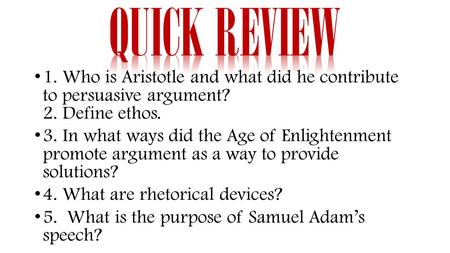 1. Who is Aristotle and what did he contribute to persuasive argument? 2. Define ethos. 3. In what ways did the Age of Enlightenment promote argument as.