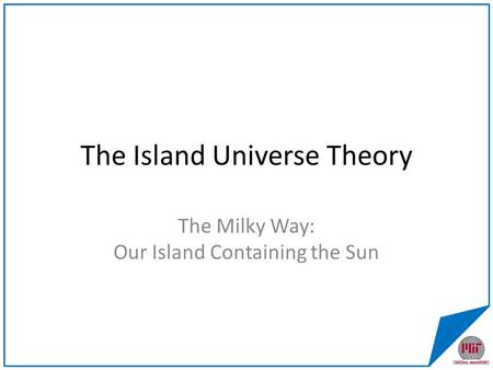 The Island Universe Theory The Milky Way: Our Island Containing the Sun.