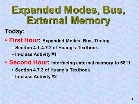 1 Expanded Modes, Bus, External Memory Today: First Hour: Expanded Modes, Bus, Timing –Section 4.1-4.7.2 of Huang’s Textbook –In-class Activity #1 Second.