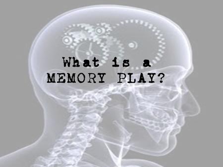 What is a MEMORY PLAY?. Consider... How/Why do memories arise? Why do you remember some things and forget others? Do you control your memory? Do your.