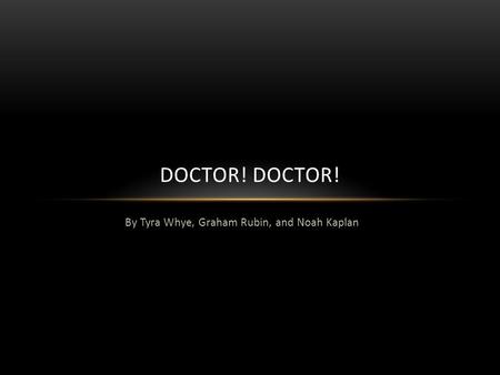 By Tyra Whye, Graham Rubin, and Noah Kaplan DOCTOR!