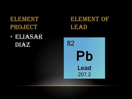 Eliasar Diaz Element project Element of lead. HOW IS LEAD USED? Lead is not a really rare because it could be found easily in the earth crust. Lead takes.