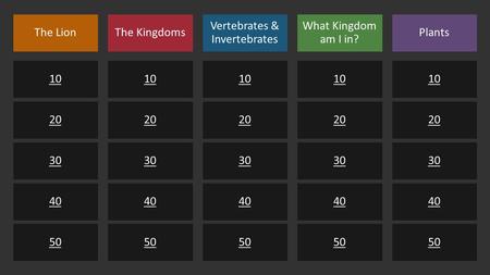 The Lion 10 20 30 40 50 The Kingdoms 10 20 30 40 50 Vertebrates & Invertebrates 10 20 30 40 50 What Kingdom am I in? 10 20 30 40 50 Plants 10 20 30 40.