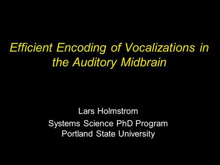 Efficient Encoding of Vocalizations in the Auditory Midbrain Lars Holmstrom Systems Science PhD Program Portland State University.