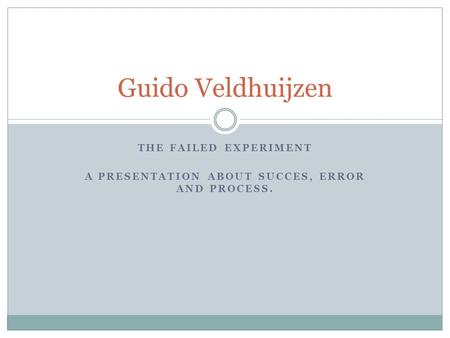 THE FAILED EXPERIMENT A PRESENTATION ABOUT SUCCES, ERROR AND PROCESS. Guido Veldhuijzen.