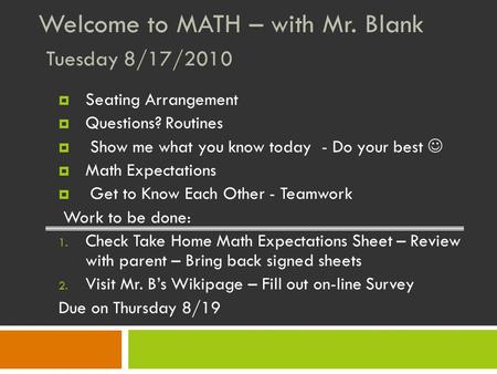 Welcome to MATH – with Mr. Blank Tuesday 8/17/2010  Seating Arrangement  Questions? Routines  Show me what you know today - Do your best  Math Expectations.