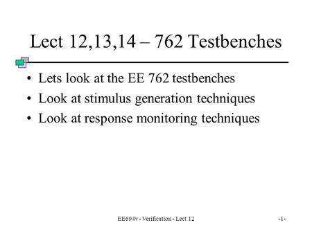 EE694v - Verification - Lect 12-1- Lect 12,13,14 – 762 Testbenches Lets look at the EE 762 testbenches Look at stimulus generation techniques Look at response.