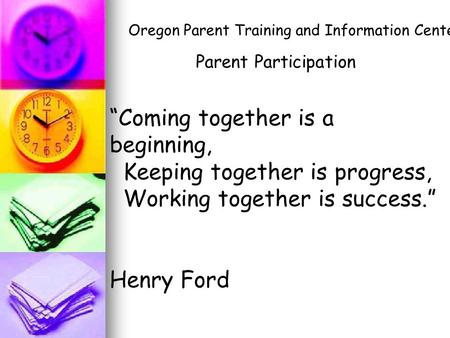 “Coming together is a beginning, Keeping together is progress, Working together is success.” Henry Ford Parent Participation Oregon Parent Training and.