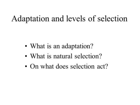 Adaptation and levels of selection What is an adaptation? What is natural selection? On what does selection act?