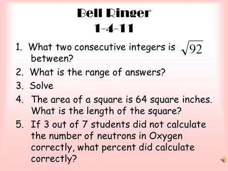 Bell Ringer 1-4-11 1. What two consecutive integers is between? 2. What is the range of answers? 3. Solve 4.The area of a square is 64 square inches. What.