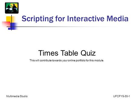 UFCFY5-30-1Multimedia Studio Scripting for Interactive Media Times Table Quiz This will contribute towards your online portfolio for this module.