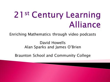 Enriching Mathematics through video podcasts David Howells Alan Sparks and James O’Brien Braunton School and Community College.