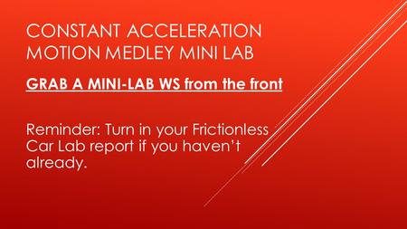 CONSTANT ACCELERATION MOTION MEDLEY MINI LAB GRAB A MINI-LAB WS from the front Reminder: Turn in your Frictionless Car Lab report if you haven’t already.