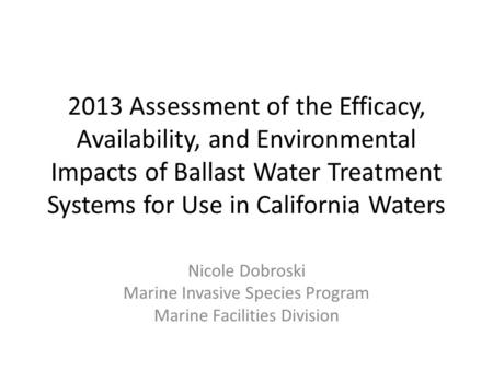 2013 Assessment of the Efficacy, Availability, and Environmental Impacts of Ballast Water Treatment Systems for Use in California Waters Nicole Dobroski.