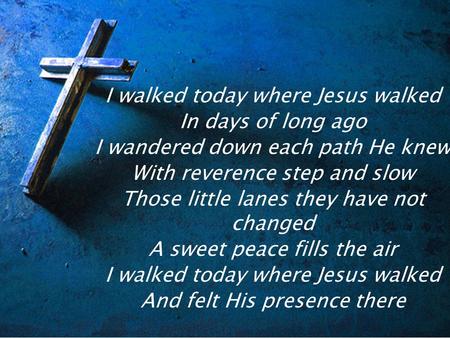 I walked today where Jesus walked In days of long ago I wandered down each path He knew With reverence step and slow Those little lanes they have not changed.