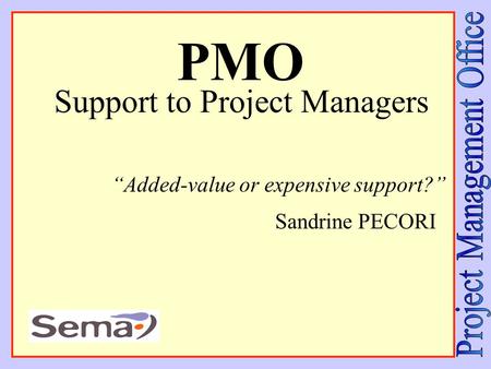 Sandrine PECORI Support to Project Managers PMO “Added-value or expensive support?”