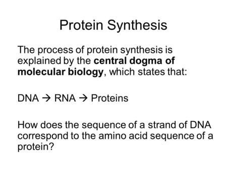 Protein Synthesis The process of protein synthesis is explained by the central dogma of molecular biology, which states that: DNA  RNA  Proteins How.