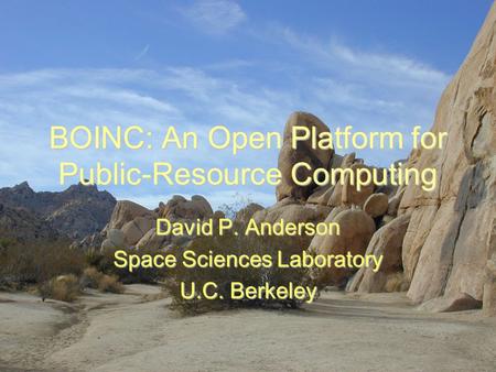 BOINC: An Open Platform for Public-Resource Computing David P. Anderson Space Sciences Laboratory U.C. Berkeley.