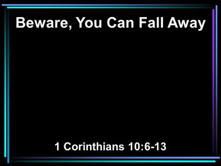 Beware, You Can Fall Away 1 Corinthians 10:6-13. 6 Now these things became our examples, to the intent that we should not lust after evil things as they.