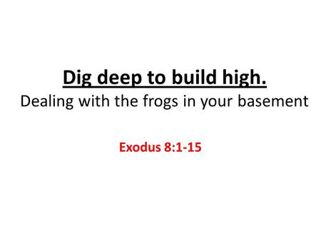 Dig deep to build high. Dealing with the frogs in your basement Exodus 8:1-15.