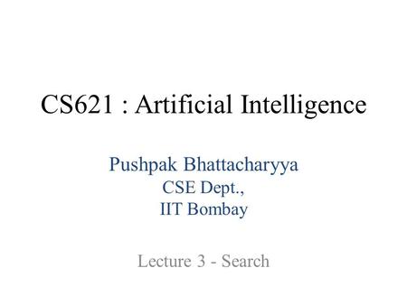 CS621 : Artificial Intelligence Pushpak Bhattacharyya CSE Dept., IIT Bombay Lecture 3 - Search.